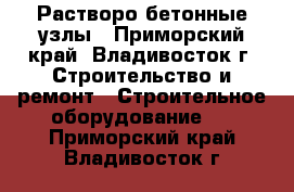 Растворо-бетонные узлы - Приморский край, Владивосток г. Строительство и ремонт » Строительное оборудование   . Приморский край,Владивосток г.